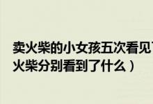 卖火柴的小女孩五次看见了什么（卖火柴的小女孩五次擦燃火柴分别看到了什么）