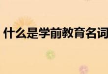 什么是学前教育名词解释（什么是学前教育）