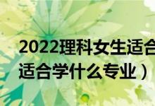 2022理科女生适合学什么专业好（理科女生适合学什么专业）