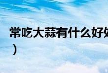常吃大蒜有什么好处吗(常吃大蒜有什么好处)