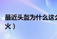 最近头盔为什么这么火（最近头盔为什么这么火）