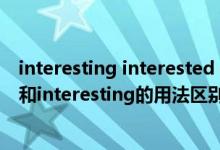 interesting interested interest的用法区别（interested和interesting的用法区别）