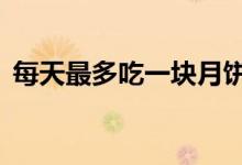 每天最多吃一块月饼（每天最多吃1块月饼）