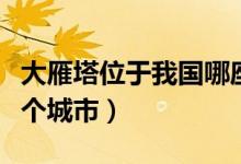 大雁塔位于我国哪座城市(大雁塔位于我国哪个城市)