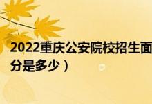 2022重庆公安院校招生面试、体检、体能测评分数线(最低分是多少)