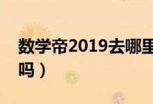 数学帝2019去哪里出题（葛军出过的试卷难吗）