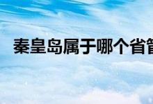 秦皇岛属于哪个省管（秦皇岛属于哪个省）