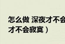 怎么做 深夜才不会寂寞（怎么做怎么过深夜才不会寂寞）