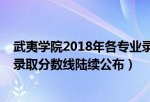 武夷学院2018年各专业录取分数线（武夷学院2018年各省录取分数线陆续公布）