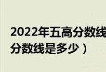 2022年五高分数线是多少（预测2022年二本分数线是多少）