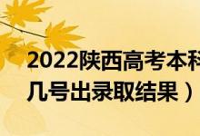 2022陕西高考本科批录取结果什么时候出(几号出录取结果)