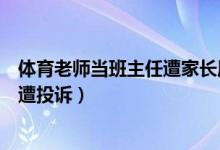 体育老师当班主任遭家长质疑（教育部谈体育老师当班主任遭投诉）