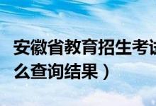 安徽省教育招生考试院录取结果查询时间（怎么查询结果）