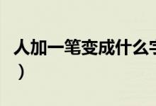 人加一笔变成什么字呢(人加一笔变成什么字)