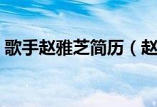歌手赵雅芝简历（赵雅芝简历个人资料简介）