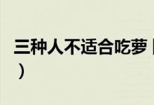 三种人不适合吃萝卜汤(三种人不适合吃萝卜)