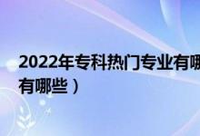 2022年专科热门专业有哪些（2022男生专科十大最好专业有哪些）