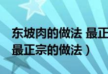 东坡肉的做法 最正宗的做法(东坡肉的做法 最正宗的做法)