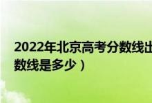 2022年北京高考分数线出来了吗（2022年北京高考专科分数线是多少）