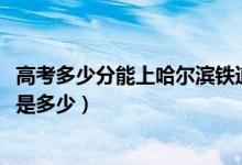 高考多少分能上哈尔滨铁道职业技术学院（2020录取分数线是多少）