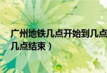 广州地铁几点开始到几点结束3号线(广州地铁几点开始到几点结束)