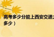 高考多少分能上西安交通大学城市学院（2020录取分数线是多少）