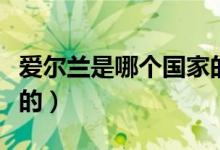 爱尔兰是哪个国家的人口（爱尔兰是哪个国家的）