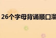 26个字母背诵顺口溜（快速记背字母的口诀）