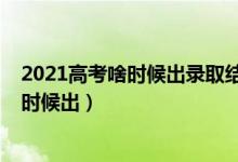 2021高考啥时候出录取结果（2021高考一批录取结果什么时候出）