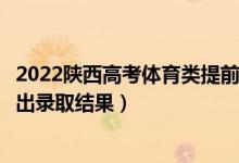 2022陕西高考体育类提前批本科录取结果什么时候出（几号出录取结果）