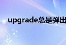 upgrade总是弹出如何解决(upgrade)