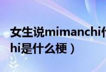 女生说mimanchi什么意思（男生发mimanchi是什么梗）