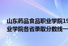 山东药品食品职业学院19年分数线（2019山东药品食品职业学院各省录取分数线一览表）