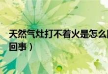 天然气灶打不着火是怎么回事啊（天然气灶打不着火是怎么回事）