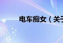 电车痴女（关于电车痴女的介绍）