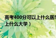 高考400分可以上什么医学院（2022高考400分想学医可以上什么大学）