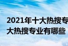 2021年十大热搜专业都是好专业吗（2021十大热搜专业有哪些）