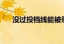 没过投档线能被录取吗（还有机会吗）