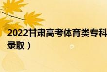 2022甘肃高考体育类专科一批征集志愿录取时间（什么时候录取）