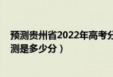 预测贵州省2022年高考分数线（2022年贵州高考分数线预测是多少分）