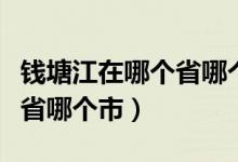 钱塘江在哪个省哪个市哪个县(钱塘江在哪个省哪个市)