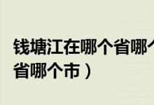 钱塘江在哪个省哪个市哪个县（钱塘江在哪个省哪个市）