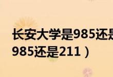 长安大学是985还是211学校啊（长安大学是985还是211）