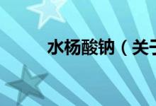 水杨酸钠（关于水杨酸钠的介绍）