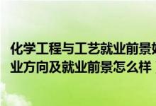 化学工程与工艺就业前景好吗（2022化学工程与工艺专业就业方向及就业前景怎么样）