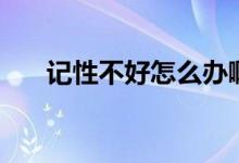 记性不好怎么办啊（记性不好怎么办）