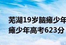 芜湖19岁脑瘫少年高考623分（芜湖19岁脑瘫少年高考623分）