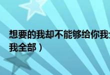 想要的我却不能够给你我全部原版（你想要的我却不能给你我全部）