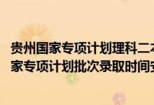 贵州国家专项计划理科二本（2022贵州高考文史、理工类国家专项计划批次录取时间安排是什么）