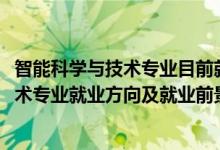 智能科学与技术专业目前就业状况如何（2022智能科学与技术专业就业方向及就业前景怎么样）